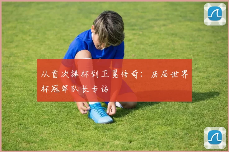 从首次捧杯到卫冕传奇:历届世界杯冠军队长专访