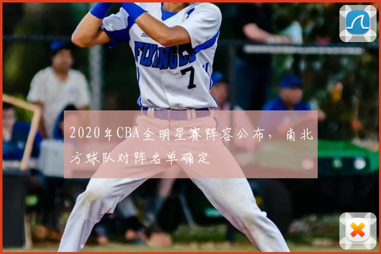 2020年CBA全明星赛阵容公布，南北方球队对阵名单确定
