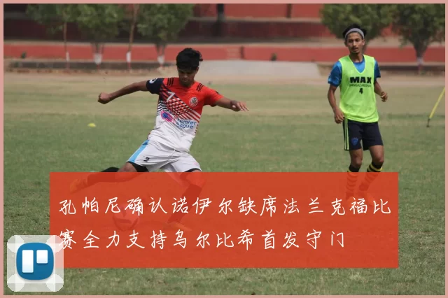 孔帕尼确认诺伊尔缺席法兰克福比赛全力支持乌尔比希首发守门
