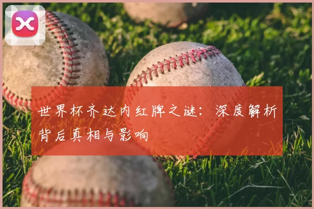 世界杯齐达内红牌之谜：深度解析背后真相与影响