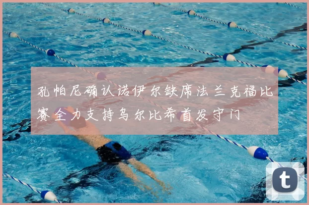 孔帕尼确认诺伊尔缺席法兰克福比赛全力支持乌尔比希首发守门