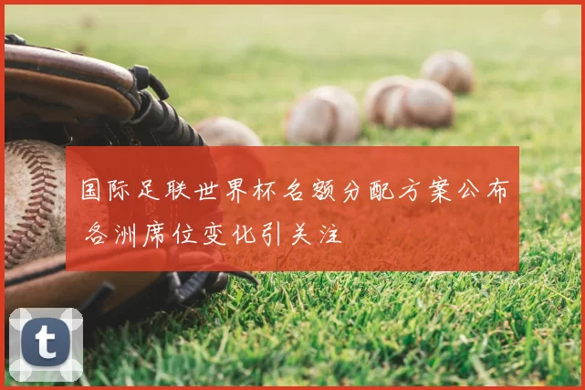 国际足联世界杯名额分配方案公布 各洲席位变化引关注