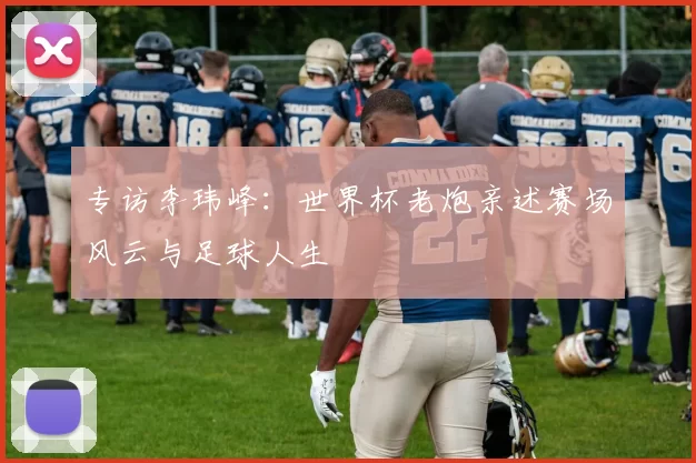 专访李玮峰：世界杯老炮亲述赛场风云与足球人生