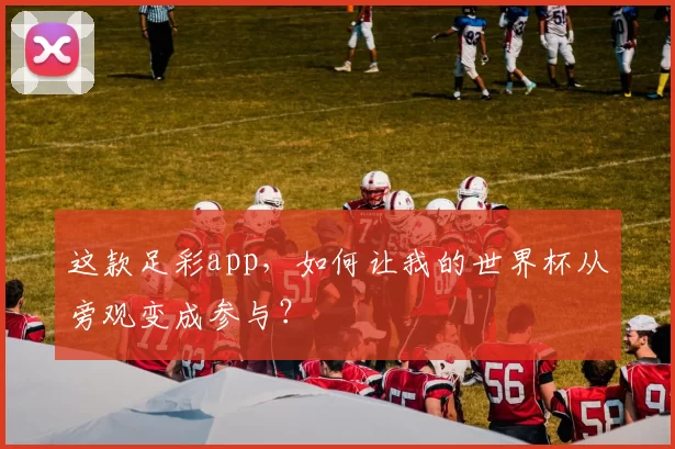 这款足彩app，如何让我的世界杯从旁观变成参与？