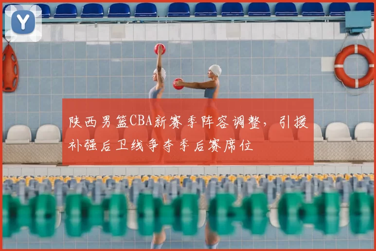 陕西男篮CBA新赛季阵容调整,引援补强后卫线争夺季后赛席位