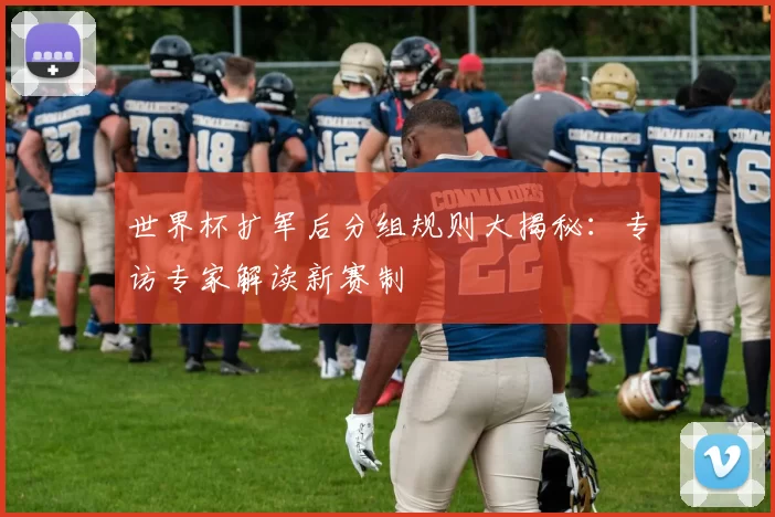 世界杯扩军后分组规则大揭秘:专访专家解读新赛制