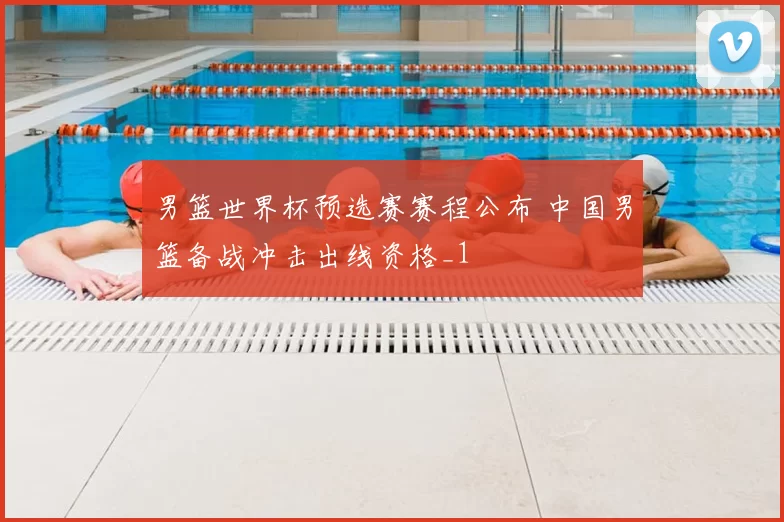 男篮世界杯预选赛赛程公布 中国男篮备战冲击出线资格_1