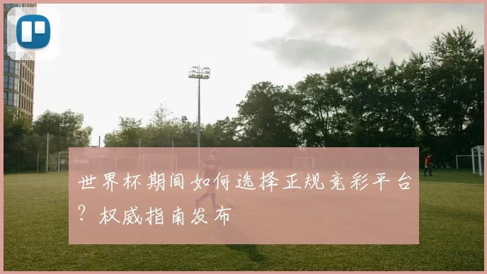 世界杯期间如何选择正规竞彩平台?权威指南发布