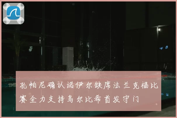 孔帕尼确认诺伊尔缺席法兰克福比赛全力支持乌尔比希首发守门