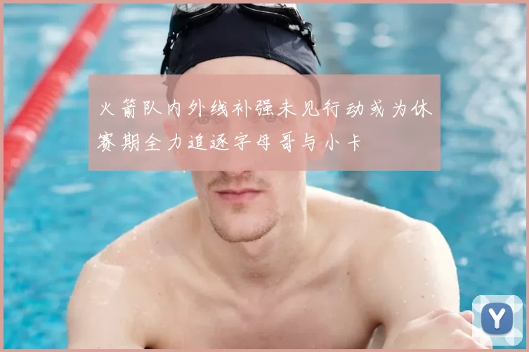 火箭队内外线补强未见行动或为休赛期全力追逐字母哥与小卡