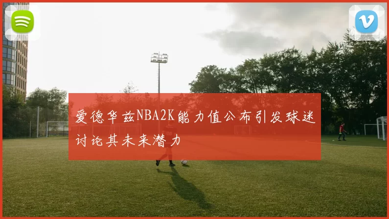 爱德华兹NBA2K能力值公布引发球迷讨论其未来潜力