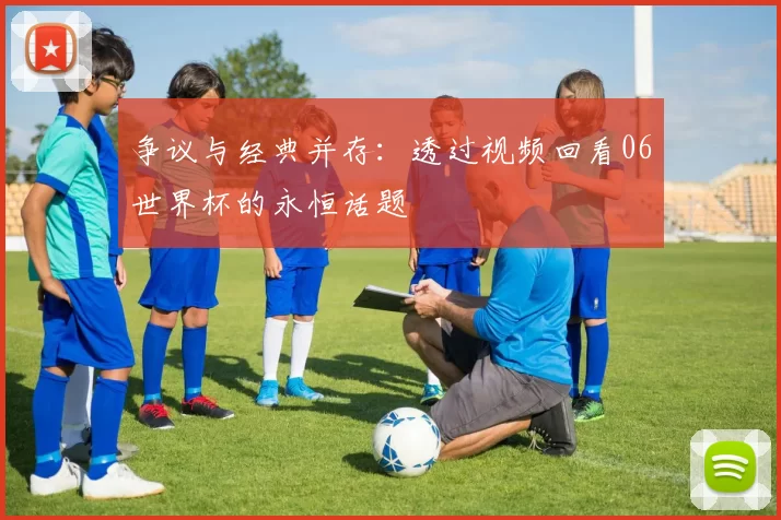 争议与经典并存:透过视频回看06世界杯的永恒话题