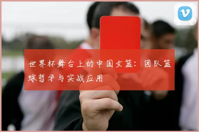 世界杯舞台上的中国女篮:团队篮球哲学与实战应用