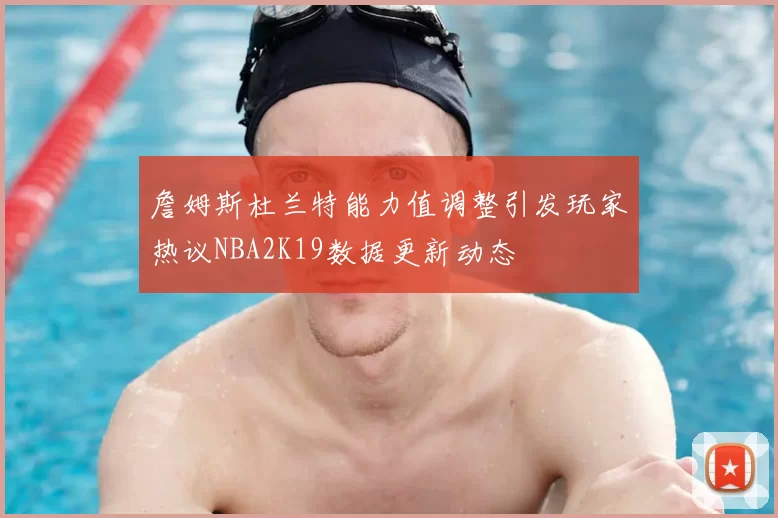 詹姆斯杜兰特能力值调整引发玩家热议NBA2K19数据更新动态