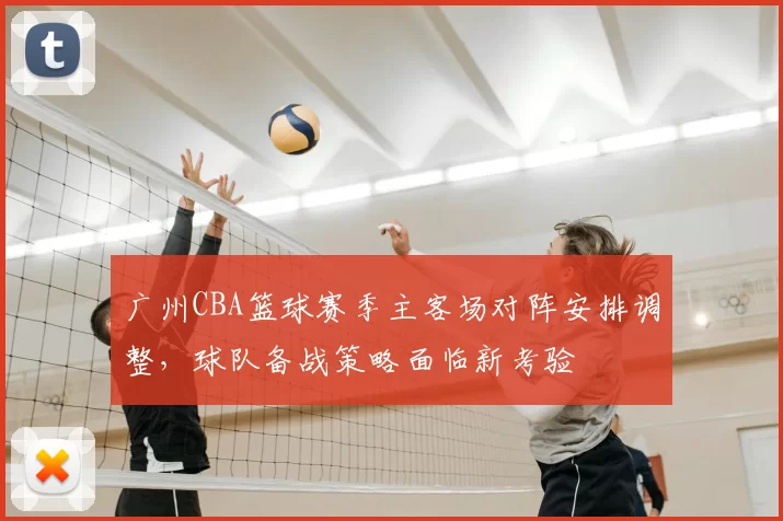 广州CBA篮球赛季主客场对阵安排调整，球队备战策略面临新考验