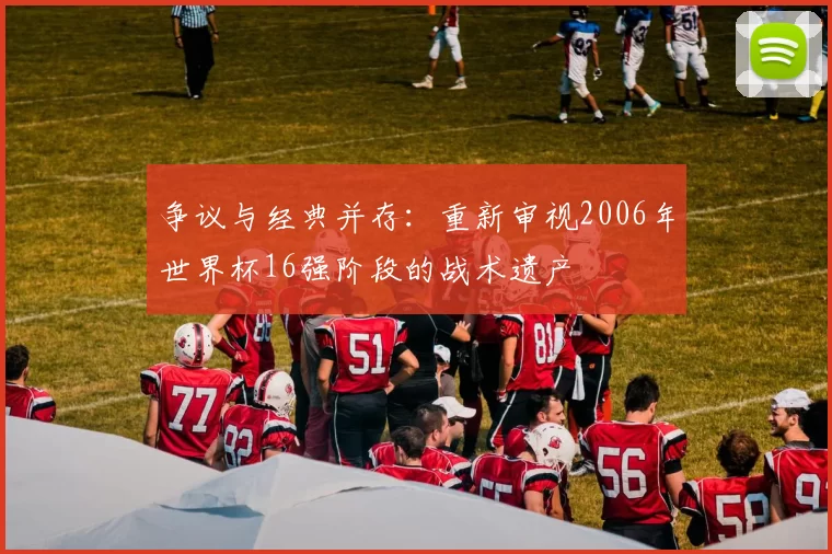 争议与经典并存:重新审视2006年世界杯16强阶段的战术遗产