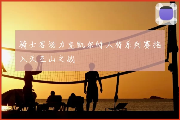 骑士客场力克凯尔特人将系列赛拖入天王山之战