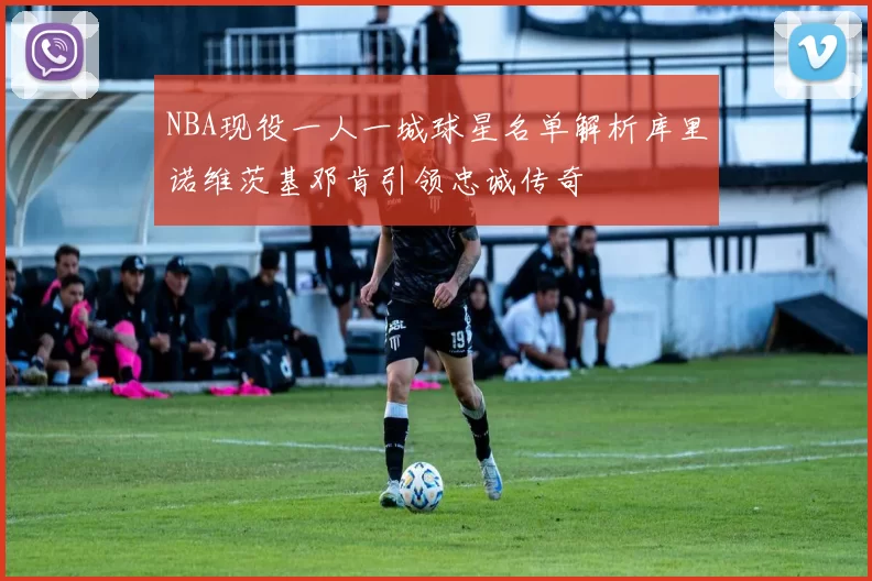 NBA现役一人一城球星名单解析库里诺维茨基邓肯引领忠诚传奇