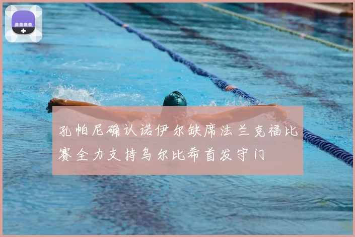 孔帕尼确认诺伊尔缺席法兰克福比赛全力支持乌尔比希首发守门