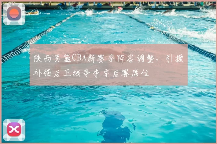 陕西男篮CBA新赛季阵容调整，引援补强后卫线争夺季后赛席位
