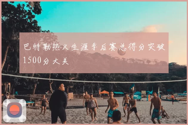 巴特勒热火生涯季后赛总得分突破1500分大关